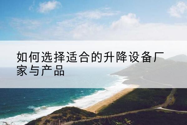 房山区电动升降平台厂家-如何选择适合的升降设备厂家与产品