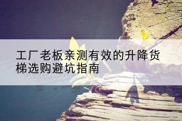 房山区升降货梯怎么选-工厂老板亲测有效的升降货梯选购避坑指南
