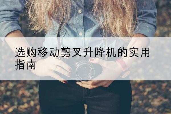 房山区移动剪叉升降机怎么选-选购移动剪叉升降机的实用指南