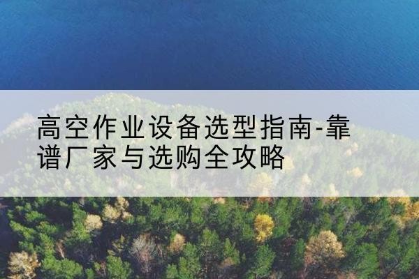 房山区升降车厂家-高空作业设备选型指南-靠谱厂家与选购全攻略