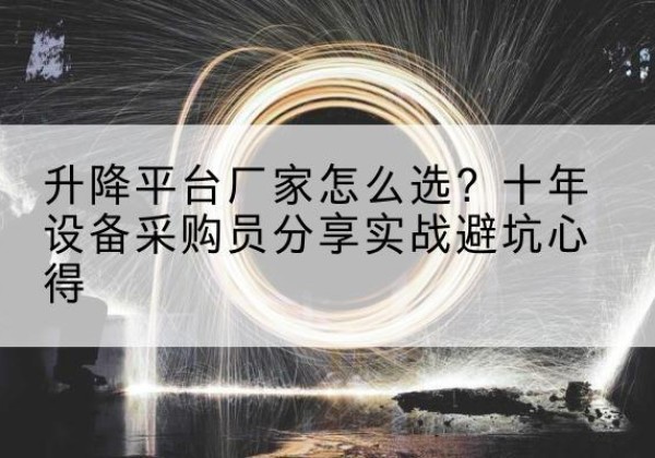 房山区升降平台厂家-怎么选？十年设备采购员分享实战避坑心得