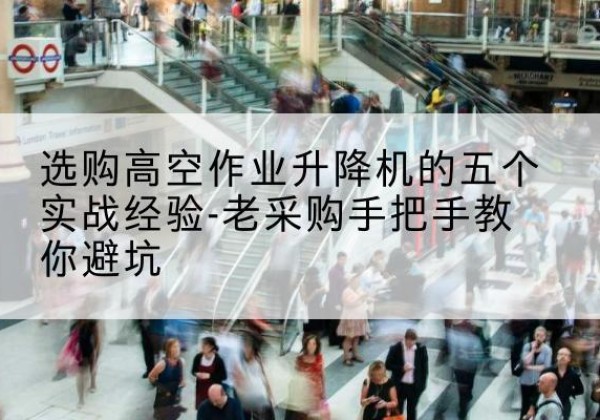 房山区高空作业升降机厂家-选购高空作业升降机的五个实战经验-老采购手把手教你避坑
