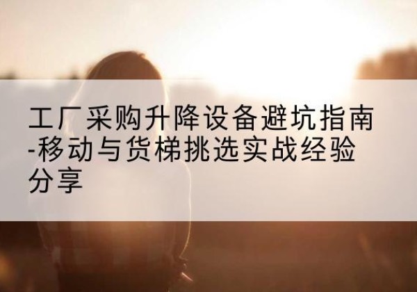 房山区移动式升降机怎么选-工厂采购升降设备避坑指南-移动与货梯挑选实战经验分享