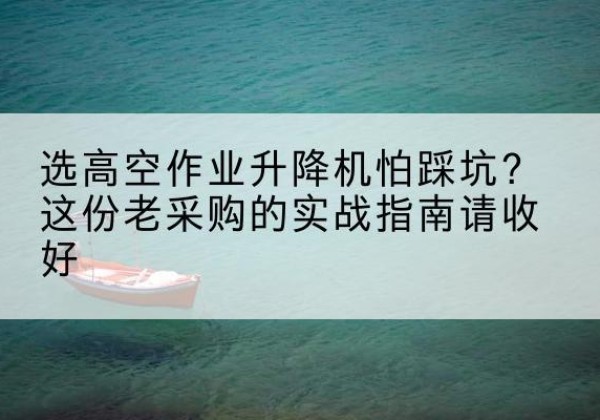 房山区高空作业升降机厂家推荐-选高空作业升降机怕踩坑？这份老采购的实战指南请收好