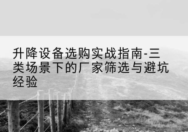房山区移动式升降机厂家推荐-升降设备选购实战指南-三类场景下的厂家筛选与避坑经验