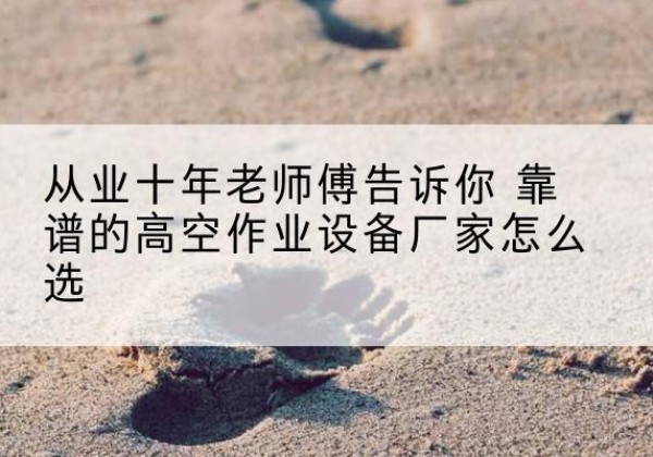 房山区高空作业升降机厂家推荐-从业十年老师傅告诉你 靠谱的高空作业设备厂家怎么选