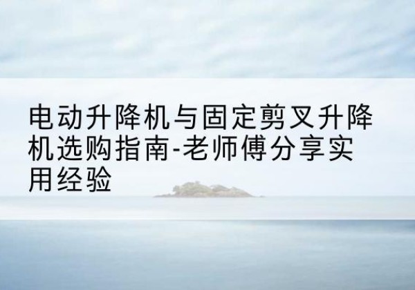 房山区电动升降机怎么选-电动升降机与固定剪叉升降机选购指南-老师傅分享实用经验