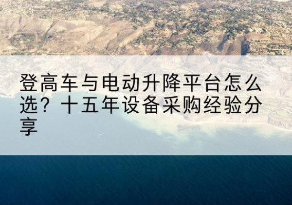 房山区登高车厂家厂家-登高车与电动升降平台怎么选？十五年设备采购经验分享