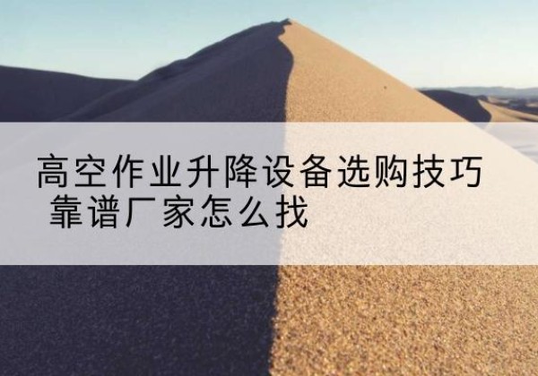 房山区电动升降平台厂家推荐-高空作业升降设备选购技巧 靠谱厂家怎么找