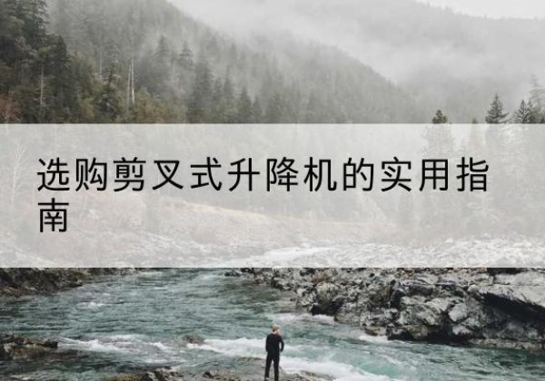 房山区剪叉式升降机怎么选-选购剪叉式升降机的实用指南