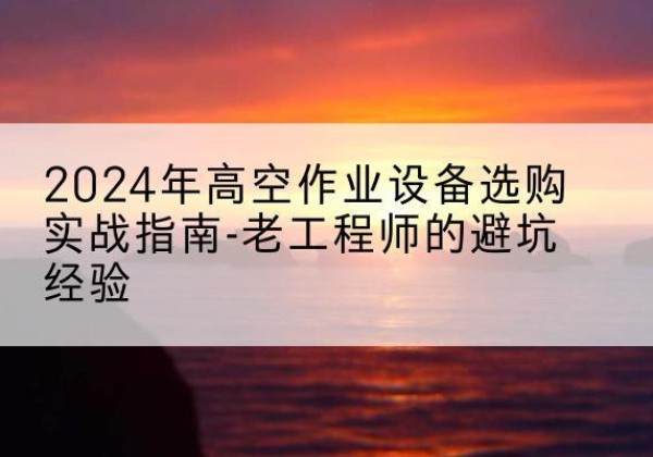房山区高空作业升降机厂家推荐-2024年高空作业设备选购实战指南-老工程师的避坑经验