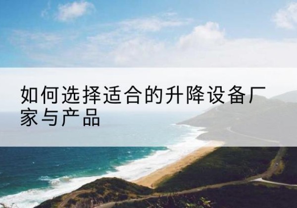 房山区电动升降平台厂家-如何选择适合的升降设备厂家与产品