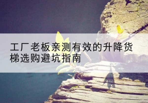 房山区升降货梯怎么选-工厂老板亲测有效的升降货梯选购避坑指南
