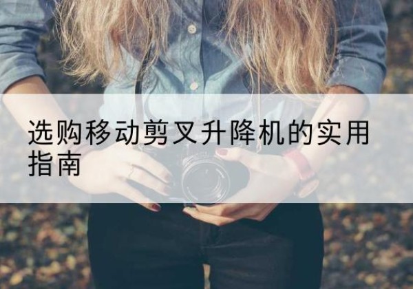 房山区移动剪叉升降机怎么选-选购移动剪叉升降机的实用指南
