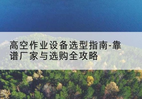 房山区升降车厂家-高空作业设备选型指南-靠谱厂家与选购全攻略